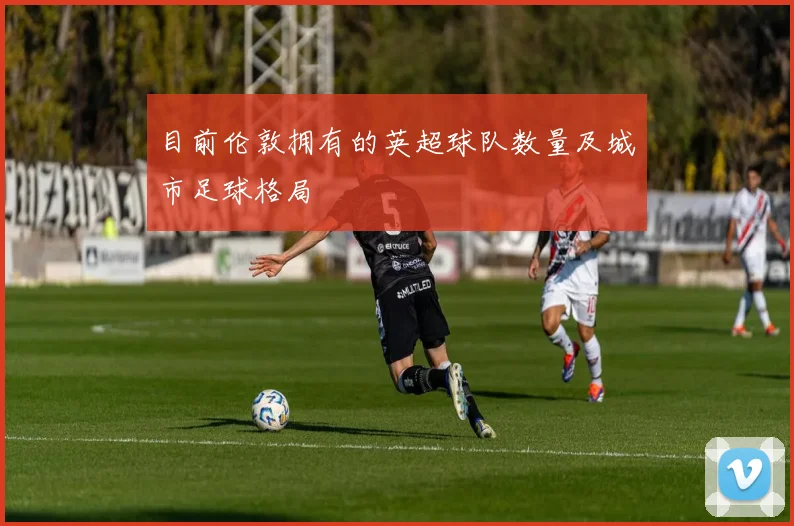 目前伦敦拥有的英超球队数量及城市足球格局