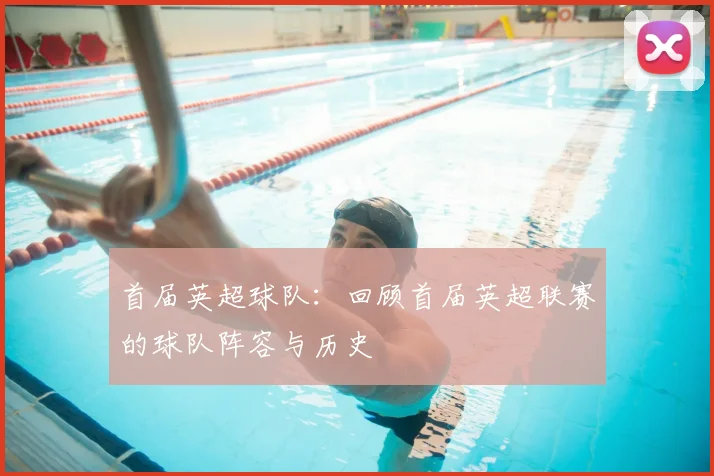 首届英超球队:回顾首届英超联赛的球队阵容与历史