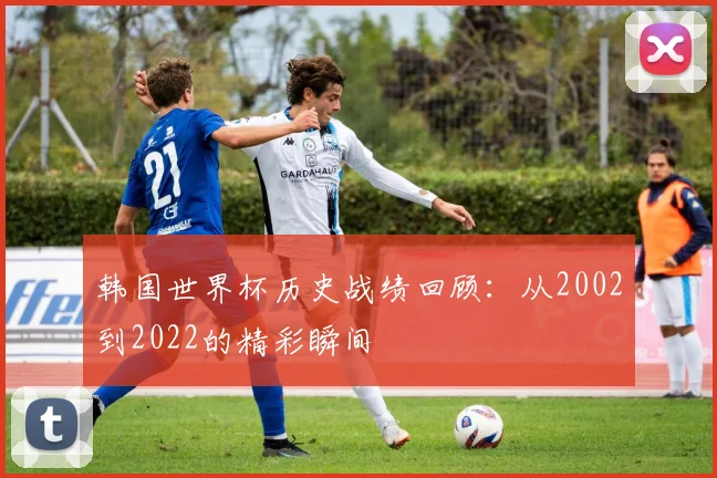 韩国世界杯历史战绩回顾：从2002到2022的精彩瞬间