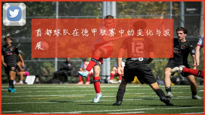 首都球队在德甲联赛中的变化与发展