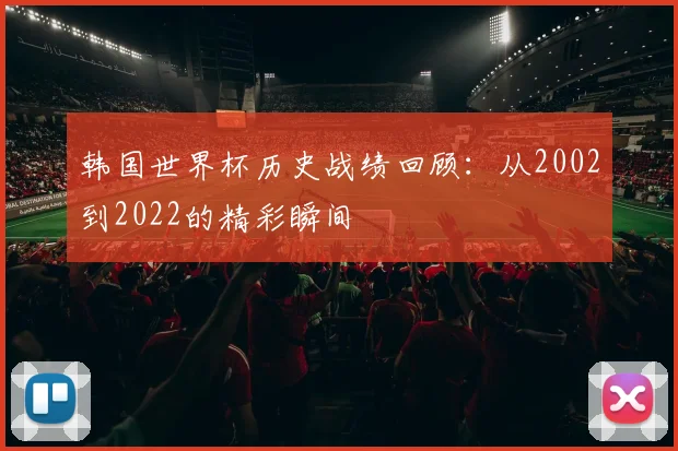 韩国世界杯历史战绩回顾：从2002到2022的精彩瞬间